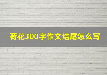 荷花300字作文结尾怎么写