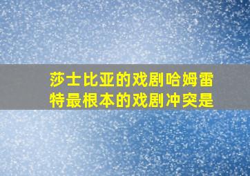 莎士比亚的戏剧哈姆雷特最根本的戏剧冲突是