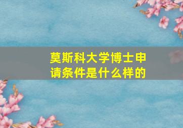 莫斯科大学博士申请条件是什么样的