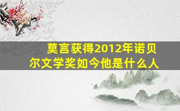 莫言获得2012年诺贝尔文学奖如今他是什么人