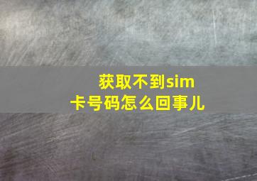 获取不到sim卡号码怎么回事儿