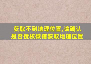 获取不到地理位置,请确认是否授权微信获取地理位置