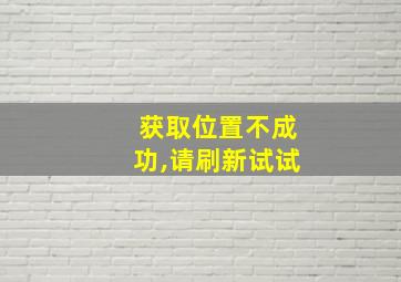 获取位置不成功,请刷新试试