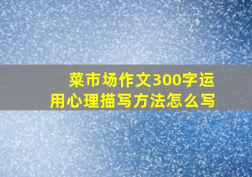 菜市场作文300字运用心理描写方法怎么写