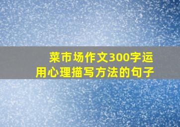 菜市场作文300字运用心理描写方法的句子