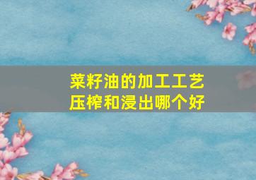 菜籽油的加工工艺压榨和浸出哪个好