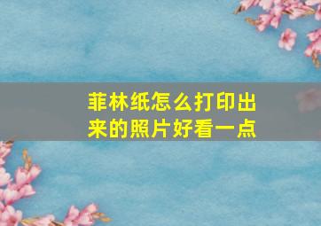 菲林纸怎么打印出来的照片好看一点