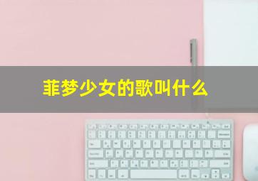 菲梦少女的歌叫什么