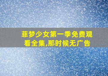 菲梦少女第一季免费观看全集,那时候无广告