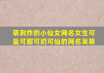 萌到炸的小仙女网名女生可盐可甜可奶可仙的网名呆萌