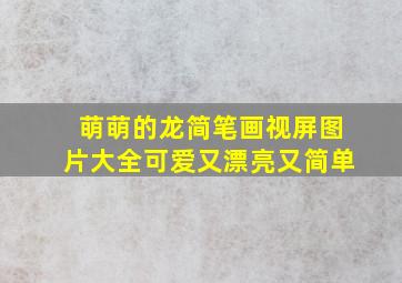 萌萌的龙简笔画视屏图片大全可爱又漂亮又简单