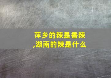 萍乡的辣是香辣,湖南的辣是什么