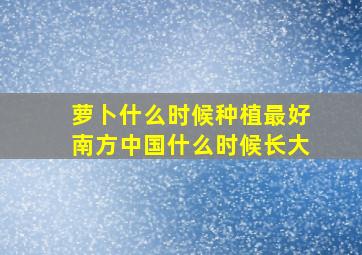 萝卜什么时候种植最好南方中国什么时候长大