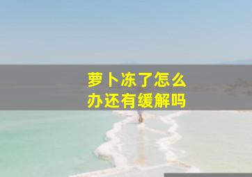 萝卜冻了怎么办还有缓解吗