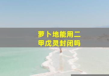 萝卜地能用二甲戊灵封闭吗