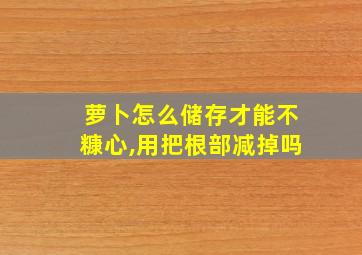 萝卜怎么储存才能不糠心,用把根部减掉吗