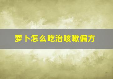 萝卜怎么吃治咳嗽偏方