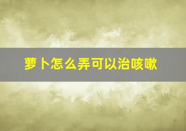 萝卜怎么弄可以治咳嗽