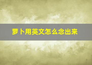 萝卜用英文怎么念出来