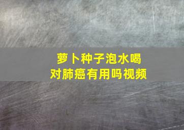 萝卜种子泡水喝对肺癌有用吗视频