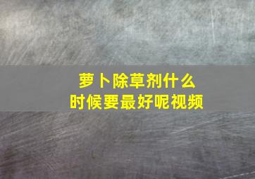 萝卜除草剂什么时候要最好呢视频