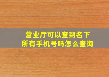 营业厅可以查到名下所有手机号吗怎么查询