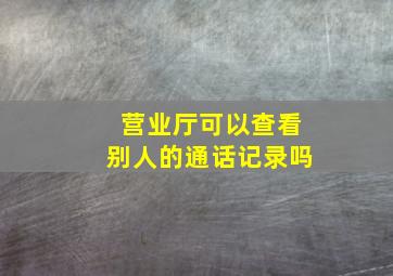 营业厅可以查看别人的通话记录吗