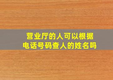 营业厅的人可以根据电话号码查人的姓名吗