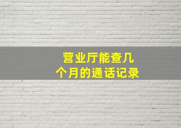 营业厅能查几个月的通话记录