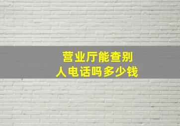 营业厅能查别人电话吗多少钱