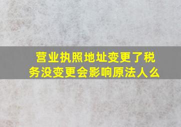 营业执照地址变更了税务没变更会影响原法人么