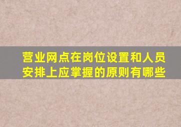 营业网点在岗位设置和人员安排上应掌握的原则有哪些