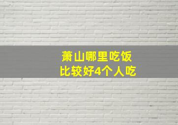 萧山哪里吃饭比较好4个人吃