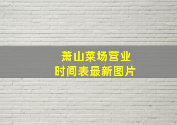 萧山菜场营业时间表最新图片