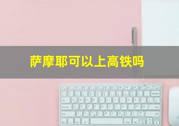 萨摩耶可以上高铁吗