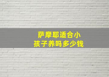 萨摩耶适合小孩子养吗多少钱