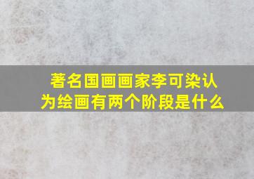 著名国画画家李可染认为绘画有两个阶段是什么