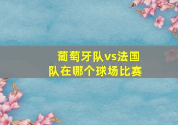 葡萄牙队vs法国队在哪个球场比赛