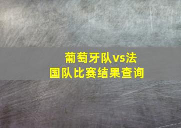 葡萄牙队vs法国队比赛结果查询