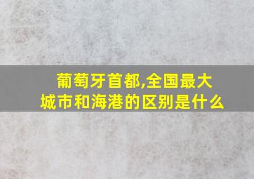 葡萄牙首都,全国最大城市和海港的区别是什么