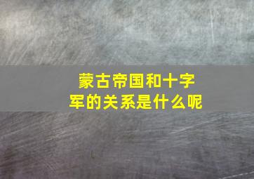 蒙古帝国和十字军的关系是什么呢