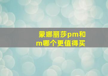 蒙娜丽莎pm和m哪个更值得买