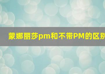 蒙娜丽莎pm和不带PM的区别