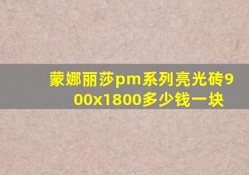 蒙娜丽莎pm系列亮光砖900x1800多少钱一块