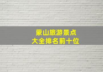 蒙山旅游景点大全排名前十位