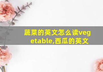 蔬菜的英文怎么读vegetable,西瓜的英文