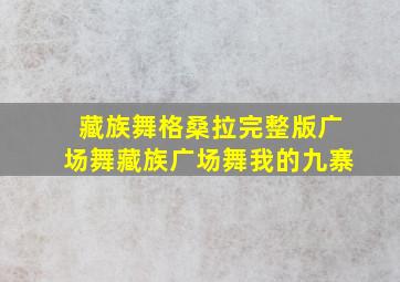 藏族舞格桑拉完整版广场舞藏族广场舞我的九寨