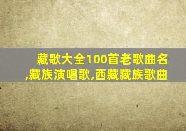 藏歌大全100首老歌曲名,藏族演唱歌,西藏藏族歌曲