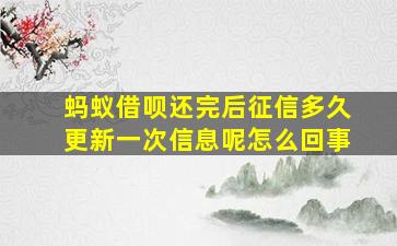 蚂蚁借呗还完后征信多久更新一次信息呢怎么回事