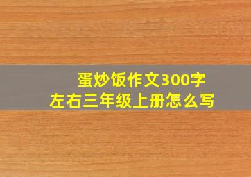 蛋炒饭作文300字左右三年级上册怎么写